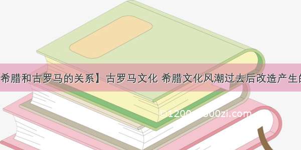 【古希腊和古罗马的关系】古罗马文化 希腊文化风潮过去后改造产生的文化