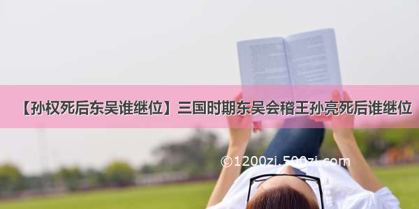 【孙权死后东吴谁继位】三国时期东吴会稽王孙亮死后谁继位