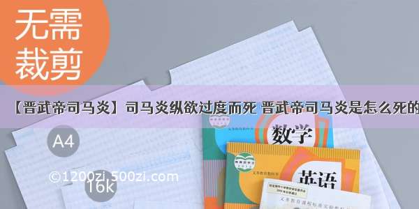 【晋武帝司马炎】司马炎纵欲过度而死 晋武帝司马炎是怎么死的