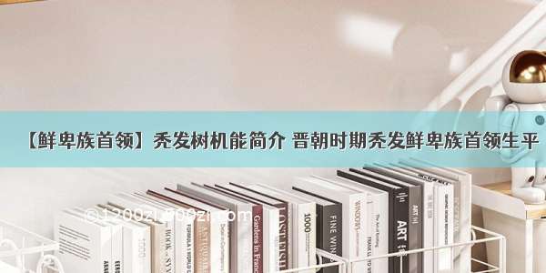 【鲜卑族首领】秃发树机能简介 晋朝时期秃发鲜卑族首领生平