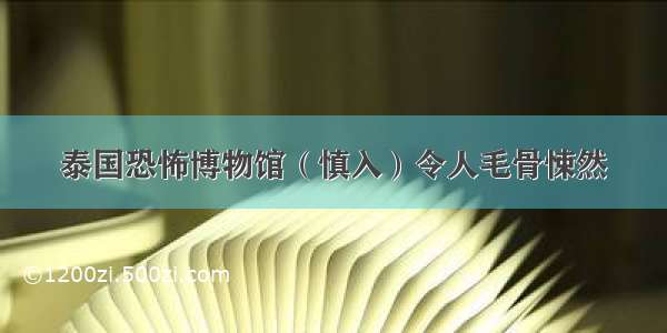 泰国恐怖博物馆（慎入）令人毛骨悚然