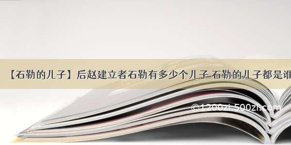 【石勒的儿子】后赵建立者石勒有多少个儿子 石勒的儿子都是谁