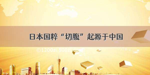 日本国粹“切腹”起源于中国