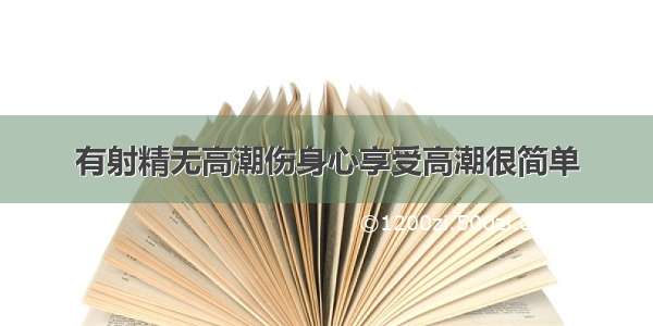 有射精无高潮伤身心享受高潮很简单