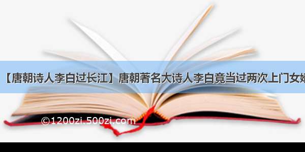 【唐朝诗人李白过长江】唐朝著名大诗人李白竟当过两次上门女婿