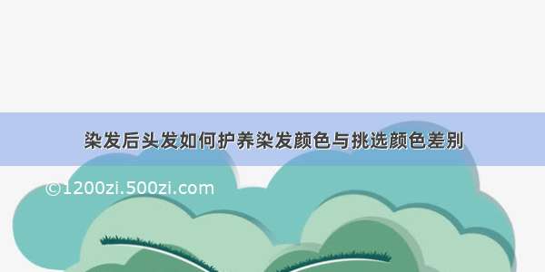 染发后头发如何护养染发颜色与挑选颜色差别