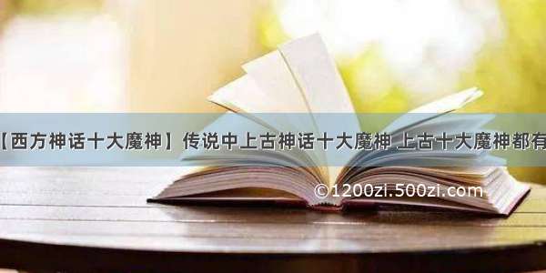 【西方神话十大魔神】传说中上古神话十大魔神 上古十大魔神都有谁