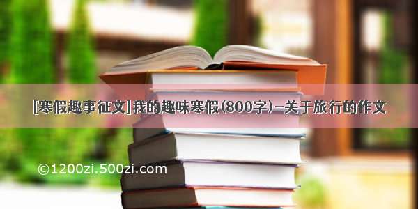 [寒假趣事征文]我的趣味寒假(800字)-关于旅行的作文