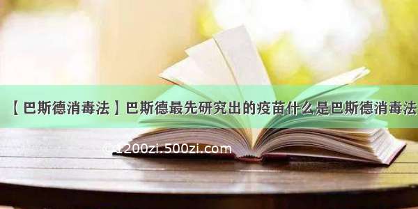 【巴斯德消毒法】巴斯德最先研究出的疫苗什么是巴斯德消毒法