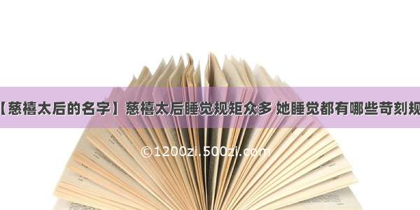 【慈禧太后的名字】慈禧太后睡觉规矩众多 她睡觉都有哪些苛刻规矩