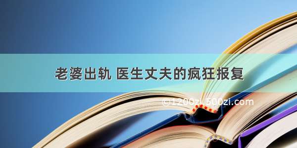 老婆出轨 医生丈夫的疯狂报复