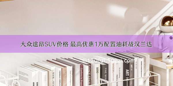 大众途昂SUV价格 最高优惠1万配置油耗战汉兰达