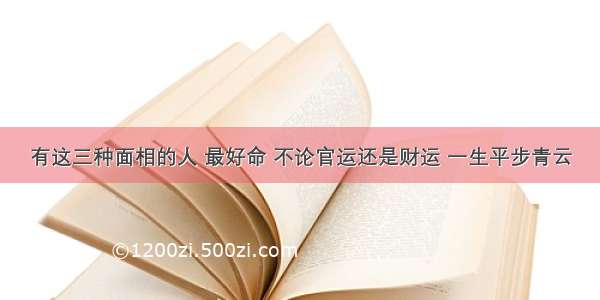 有这三种面相的人 最好命 不论官运还是财运 一生平步青云