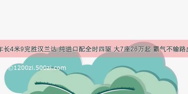 车长4米9完胜汉兰达 纯进口配全时四驱 大7座26万起 霸气不输路虎