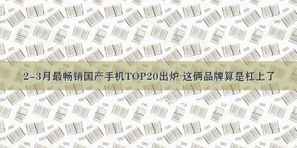 2-3月最畅销国产手机TOP20出炉 这俩品牌算是杠上了