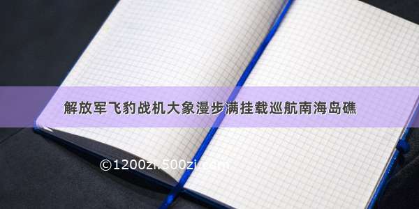 解放军飞豹战机大象漫步满挂载巡航南海岛礁