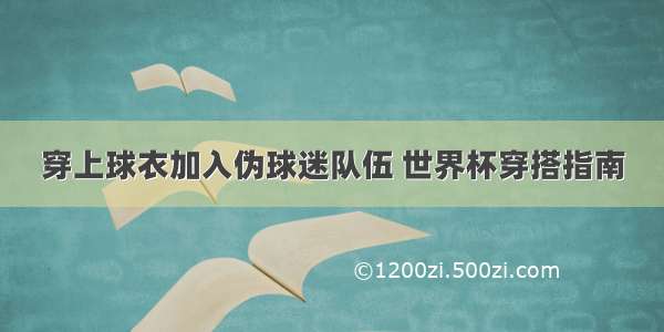 穿上球衣加入伪球迷队伍 世界杯穿搭指南