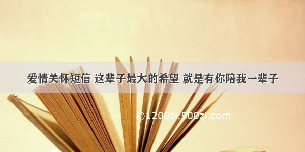 爱情关怀短信 这辈子最大的希望 就是有你陪我一辈子