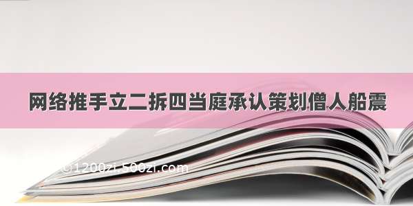 网络推手立二拆四当庭承认策划僧人船震