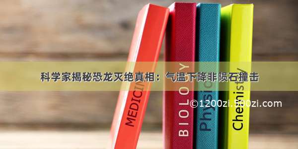 科学家揭秘恐龙灭绝真相：气温下降非陨石撞击