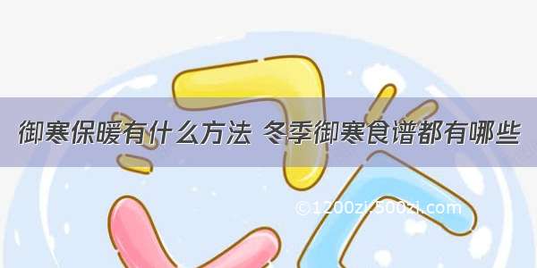 御寒保暖有什么方法 冬季御寒食谱都有哪些