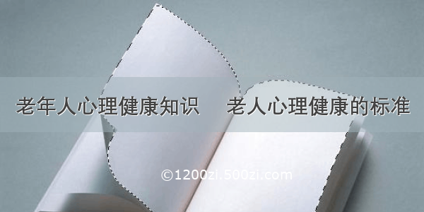 老年人心理健康知识 	老人心理健康的标准