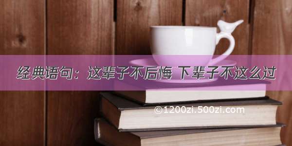 经典语句：这辈子不后悔 下辈子不这么过