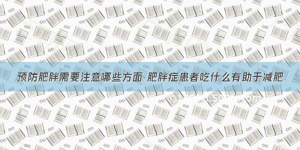 预防肥胖需要注意哪些方面 肥胖症患者吃什么有助于减肥