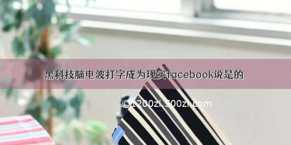 黑科技脑电波打字成为现实facebook说是的