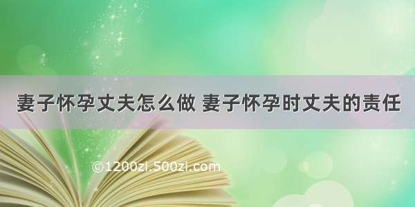 妻子怀孕丈夫怎么做 妻子怀孕时丈夫的责任