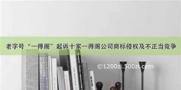 老字号“一得阁”起诉十家一得阁公司商标侵权及不正当竞争