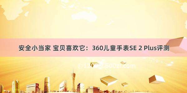 安全小当家 宝贝喜欢它：360儿童手表SE 2 Plus评测