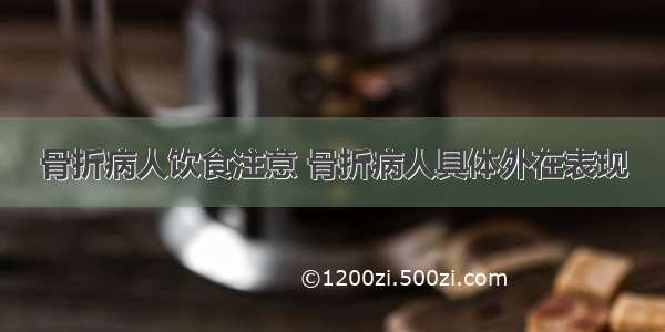 骨折病人饮食注意 骨折病人具体外在表现