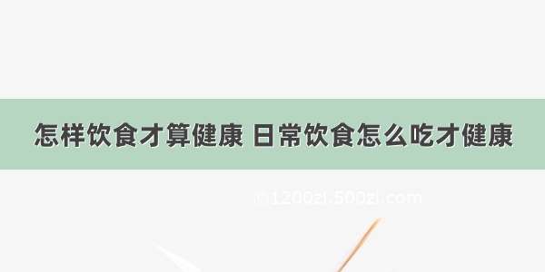 怎样饮食才算健康 日常饮食怎么吃才健康