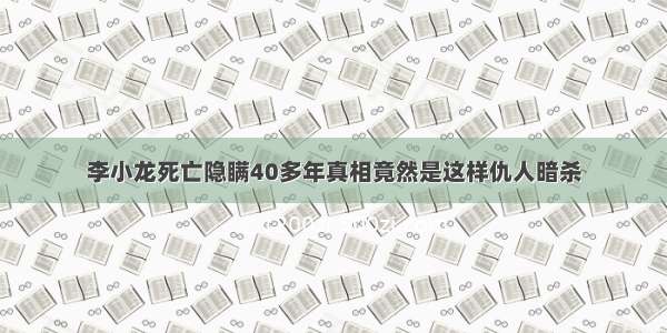 李小龙死亡隐瞒40多年真相竟然是这样仇人暗杀