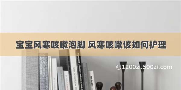 宝宝风寒咳嗽泡脚 风寒咳嗽该如何护理