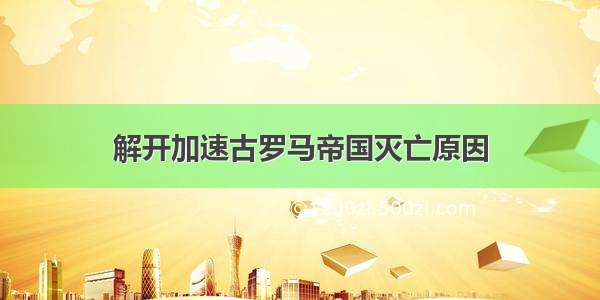 解开加速古罗马帝国灭亡原因