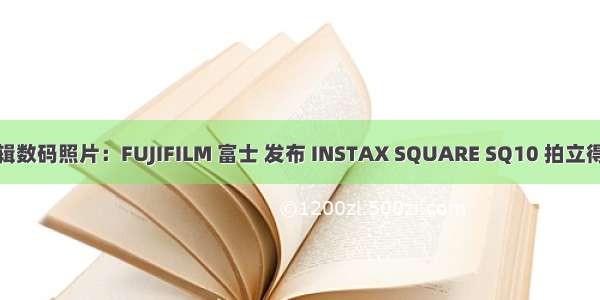 可编辑数码照片：FUJIFILM 富士 发布 INSTAX SQUARE SQ10 拍立得相机