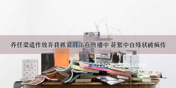 乔任梁遗作放弃我抓紧我正在热播中 花絮中自残状被疯传