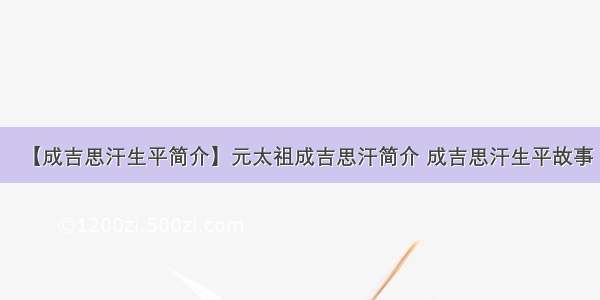 【成吉思汗生平简介】元太祖成吉思汗简介 成吉思汗生平故事