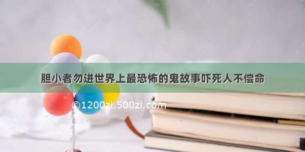 胆小者勿进世界上最恐怖的鬼故事吓死人不偿命