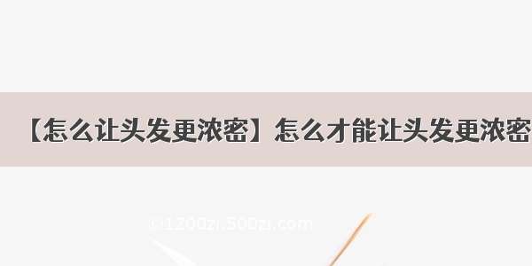 【怎么让头发更浓密】怎么才能让头发更浓密