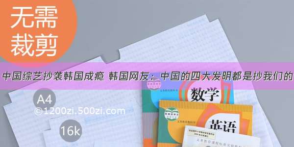 中国综艺抄袭韩国成瘾 韩国网友：中国的四大发明都是抄我们的