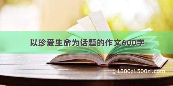 以珍爱生命为话题的作文600字