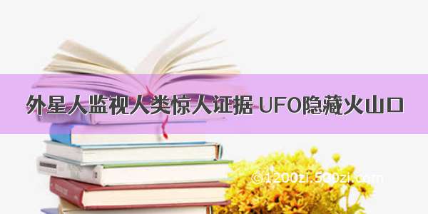 外星人监视人类惊人证据 UFO隐藏火山口