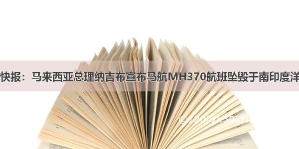 快报：马来西亚总理纳吉布宣布马航MH370航班坠毁于南印度洋