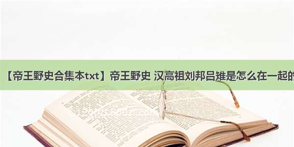 【帝王野史合集本txt】帝王野史 汉高祖刘邦吕雉是怎么在一起的