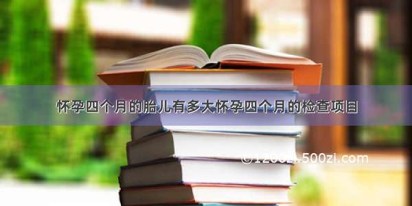 怀孕四个月的胎儿有多大怀孕四个月的检查项目