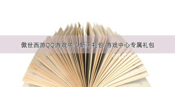 傲世西游QQ游戏中心新手礼包 游戏中心专属礼包