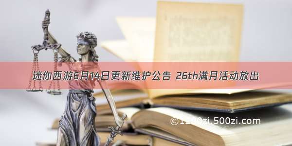迷你西游6月14日更新维护公告 26th满月活动放出